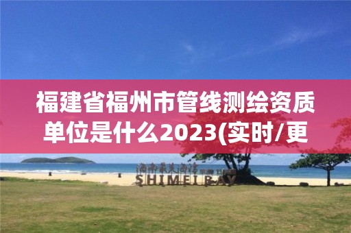 福建省福州市管線測(cè)繪資質(zhì)單位是什么2023(實(shí)時(shí)/更新中)