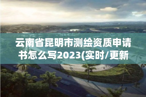 云南省昆明市測繪資質(zhì)申請書怎么寫2023(實時/更新中)