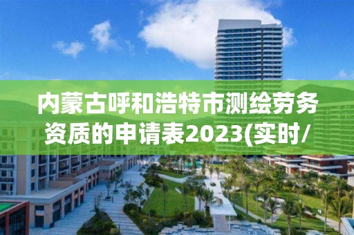 內蒙古呼和浩特市測繪勞務資質的申請表2023(實時/更新中)