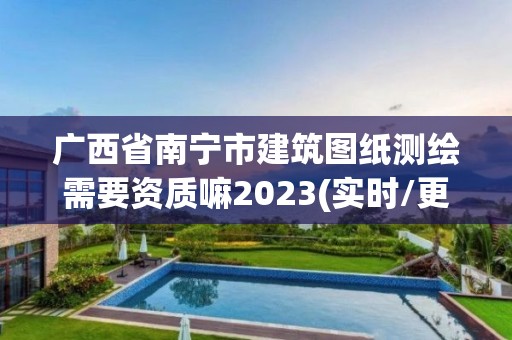 廣西省南寧市建筑圖紙測繪需要資質嘛2023(實時/更新中)