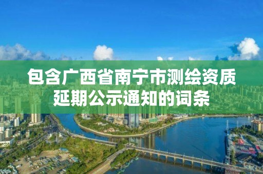 包含廣西省南寧市測繪資質(zhì)延期公示通知的詞條