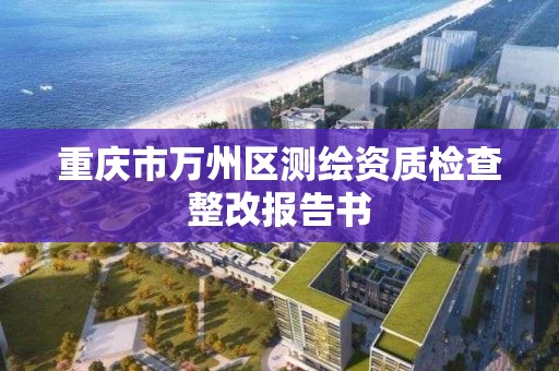 重慶市萬州區測繪資質檢查整改報告書