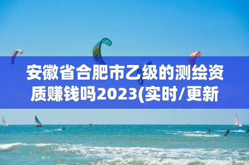 安徽省合肥市乙級的測繪資質(zhì)賺錢嗎2023(實時/更新中)