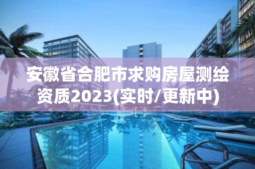 安徽省合肥市求購房屋測繪資質2023(實時/更新中)