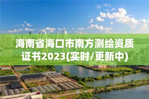 海南省海口市南方測(cè)繪資質(zhì)證書(shū)2023(實(shí)時(shí)/更新中)