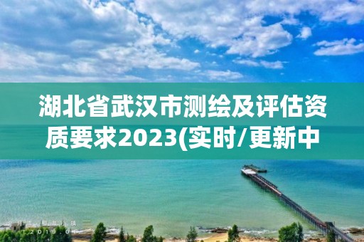 湖北省武漢市測繪及評估資質要求2023(實時/更新中)