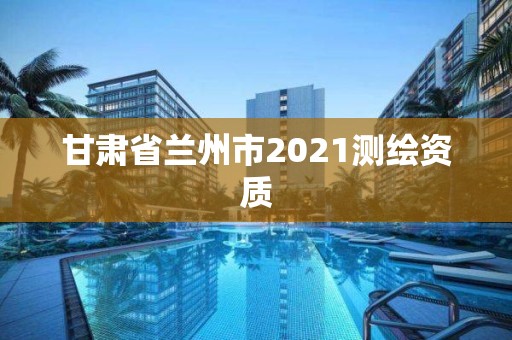 甘肅省蘭州市2021測繪資質