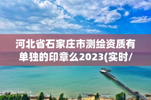 河北省石家莊市測繪資質有單獨的印章么2023(實時/更新中)