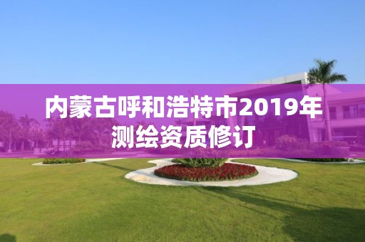 內(nèi)蒙古呼和浩特市2019年測(cè)繪資質(zhì)修訂