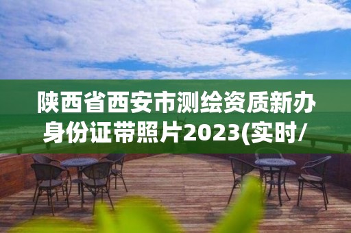 陜西省西安市測繪資質新辦身份證帶照片2023(實時/更新中)