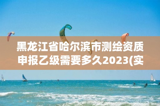 黑龍江省哈爾濱市測繪資質申報乙級需要多久2023(實時/更新中)