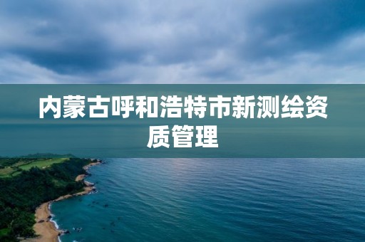 內蒙古呼和浩特市新測繪資質管理