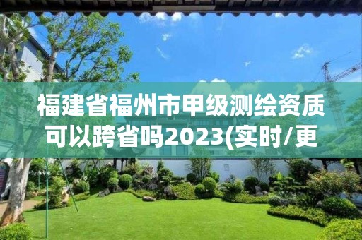 福建省福州市甲級測繪資質(zhì)可以跨省嗎2023(實(shí)時/更新中)