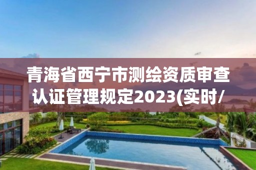 青海省西寧市測繪資質審查認證管理規定2023(實時/更新中)