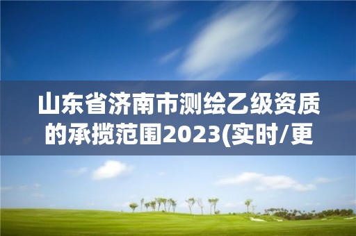 山東省濟南市測繪乙級資質的承攬范圍2023(實時/更新中)