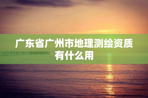 廣東省廣州市地理測(cè)繪資質(zhì)有什么用