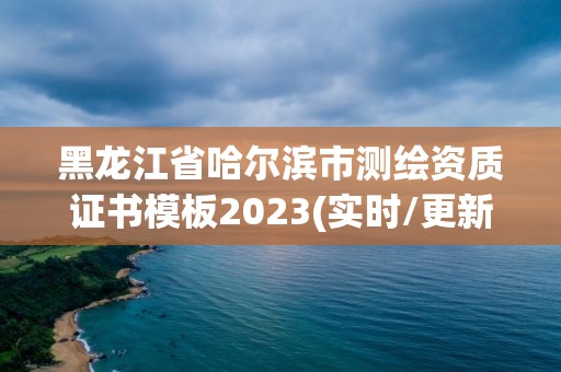 黑龍江省哈爾濱市測(cè)繪資質(zhì)證書(shū)模板2023(實(shí)時(shí)/更新中)