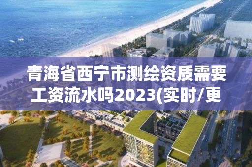 青海省西寧市測繪資質(zhì)需要工資流水嗎2023(實時/更新中)