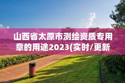 山西省太原市測繪資質(zhì)專用章的用途2023(實時/更新中)