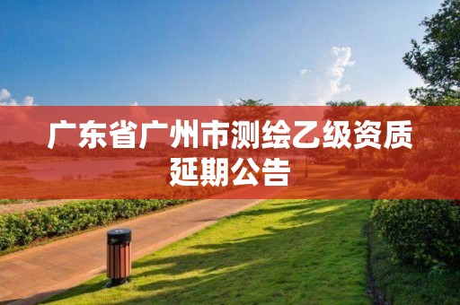 廣東省廣州市測繪乙級資質(zhì)延期公告