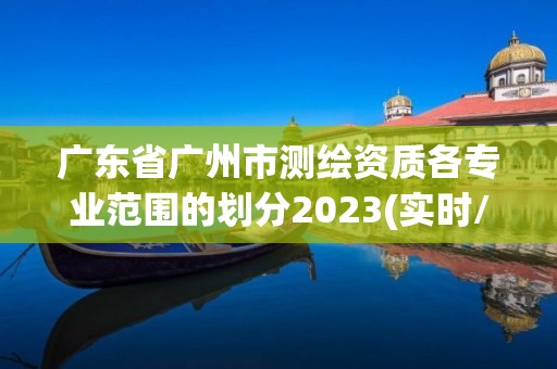 廣東省廣州市測繪資質(zhì)各專業(yè)范圍的劃分2023(實(shí)時(shí)/更新中)