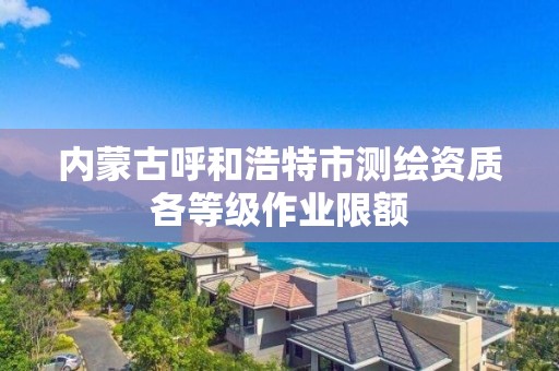 內蒙古呼和浩特市測繪資質各等級作業限額