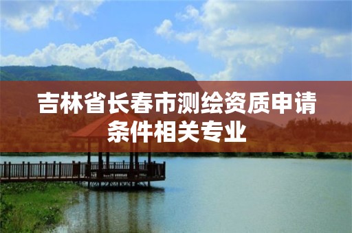 吉林省長(zhǎng)春市測(cè)繪資質(zhì)申請(qǐng)條件相關(guān)專業(yè)