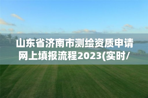 山東省濟南市測繪資質申請網上填報流程2023(實時/更新中)