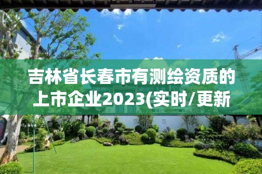 吉林省長春市有測繪資質的上市企業2023(實時/更新中)