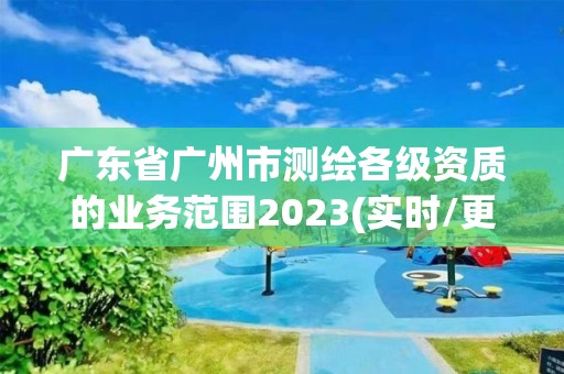 廣東省廣州市測繪各級資質(zhì)的業(yè)務(wù)范圍2023(實時/更新中)