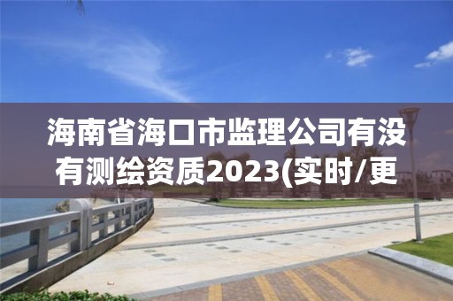 海南省海口市監(jiān)理公司有沒有測繪資質(zhì)2023(實(shí)時(shí)/更新中)