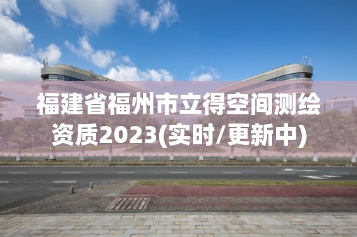 福建省福州市立得空間測繪資質(zhì)2023(實時/更新中)