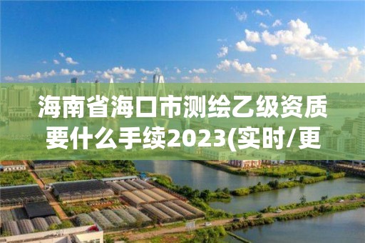 海南省海口市測繪乙級資質要什么手續2023(實時/更新中)