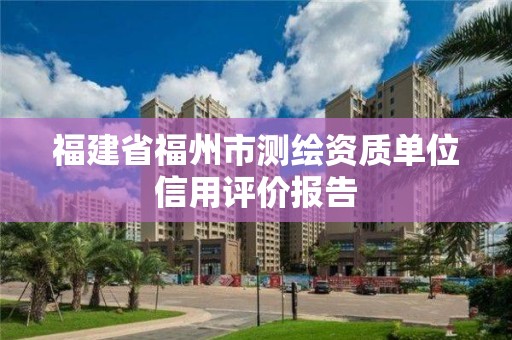 福建省福州市測(cè)繪資質(zhì)單位信用評(píng)價(jià)報(bào)告