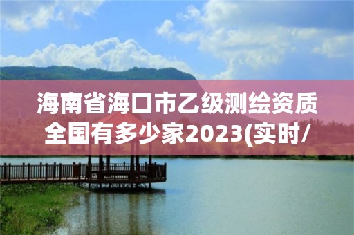 海南省海口市乙級測繪資質全國有多少家2023(實時/更新中)