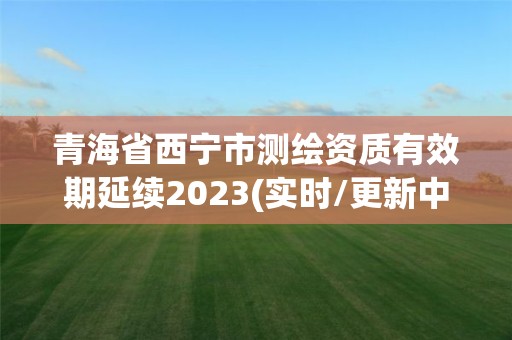 青海省西寧市測繪資質有效期延續2023(實時/更新中)