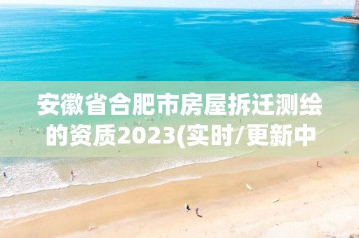 安徽省合肥市房屋拆遷測繪的資質2023(實時/更新中)