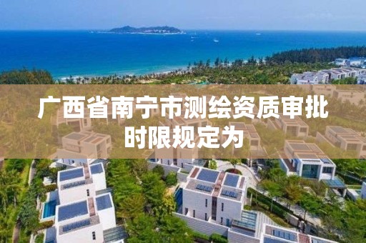 廣西省南寧市測繪資質審批時限規定為