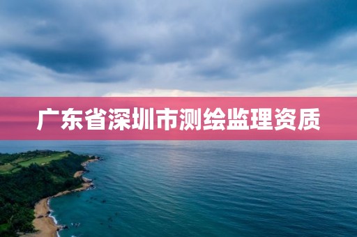 廣東省深圳市測(cè)繪監(jiān)理資質(zhì)