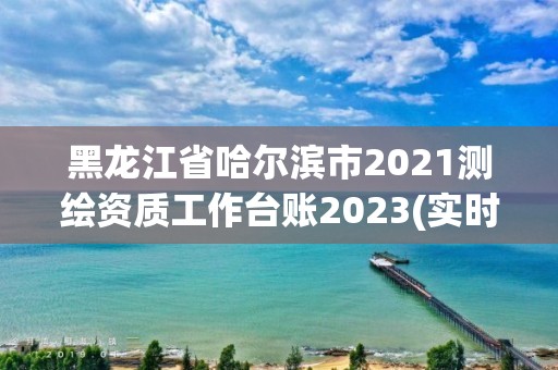 黑龍江省哈爾濱市2021測繪資質(zhì)工作臺賬2023(實(shí)時/更新中)