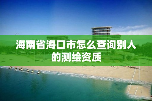 海南省?？谑性趺床樵儎e人的測繪資質