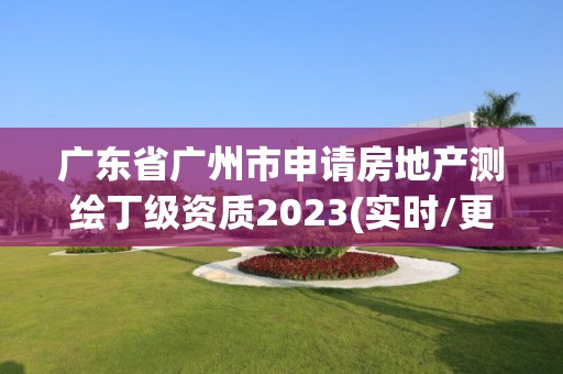 廣東省廣州市申請房地產測繪丁級資質2023(實時/更新中)