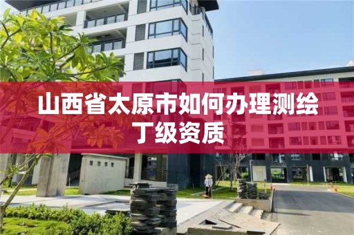 山西省太原市如何辦理測繪丁級資質