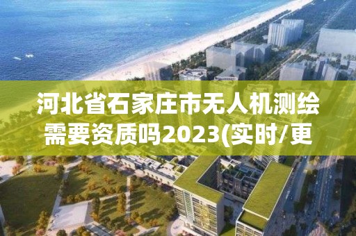 河北省石家莊市無人機(jī)測繪需要資質(zhì)嗎2023(實(shí)時(shí)/更新中)