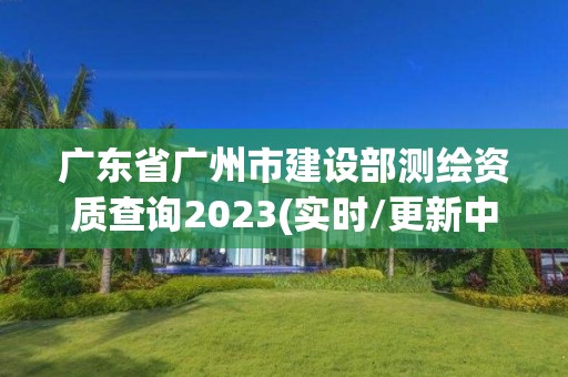 廣東省廣州市建設部測繪資質查詢2023(實時/更新中)