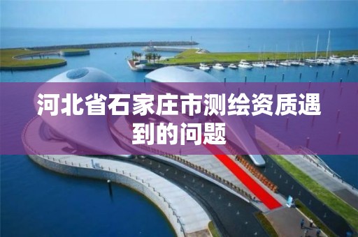 河北省石家莊市測繪資質(zhì)遇到的問題