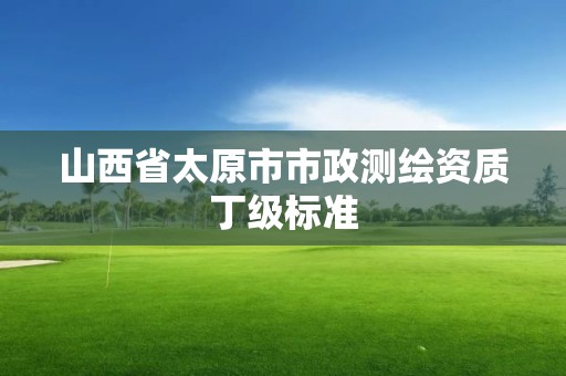 山西省太原市市政測繪資質(zhì)丁級(jí)標(biāo)準(zhǔn)