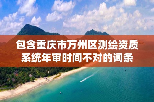 包含重慶市萬州區測繪資質系統年審時間不對的詞條