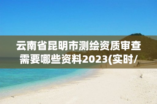 云南省昆明市測繪資質審查需要哪些資料2023(實時/更新中)