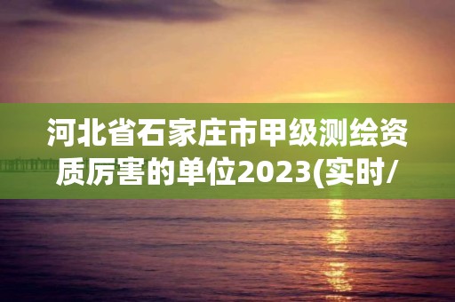 河北省石家莊市甲級測繪資質(zhì)厲害的單位2023(實時/更新中)